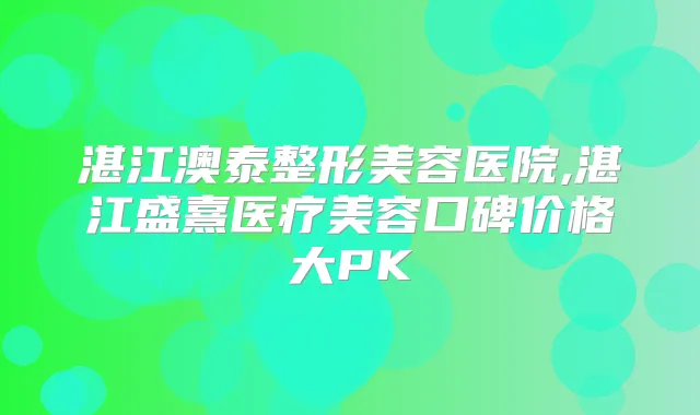 湛江澳泰整形美容医院,湛江盛熹医疗美容口碑价格大PK