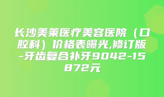 长沙美莱医疗美容医院(口腔科)价格表曝光,修订版-牙齿复合补牙9042-15872元