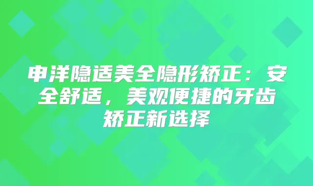 申洋隐适美全隐形矫正：安全舒适，美观便捷的牙齿矫正新选择