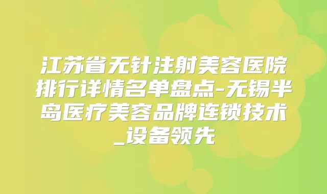 江苏省无针注射美容医院排行详情名单盘点-无锡半岛医疗美容品牌连锁技术_设备领先