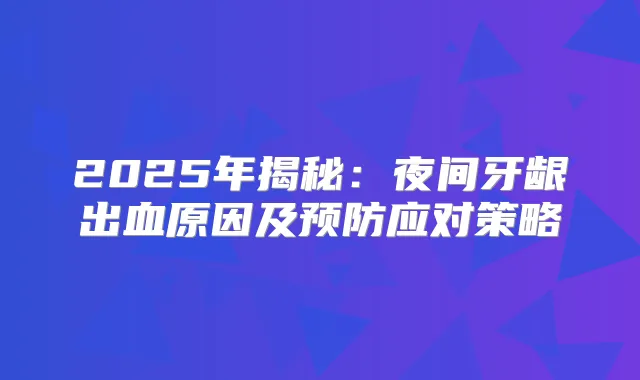 2025年揭秘：夜间牙龈出血原因及预防应对策略
