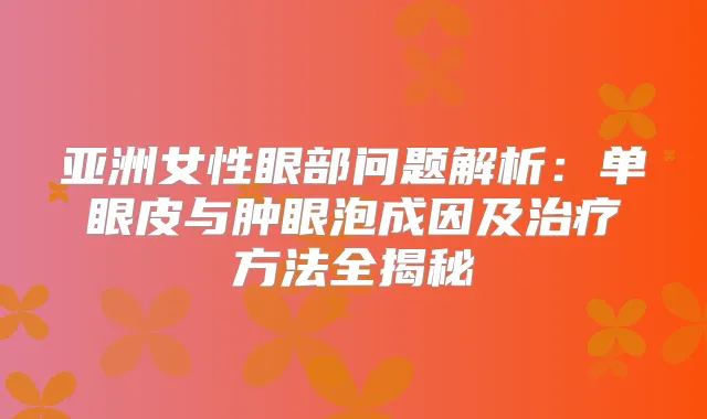 亚洲女性眼部问题解析：单眼皮与肿眼泡成因及方法全揭秘