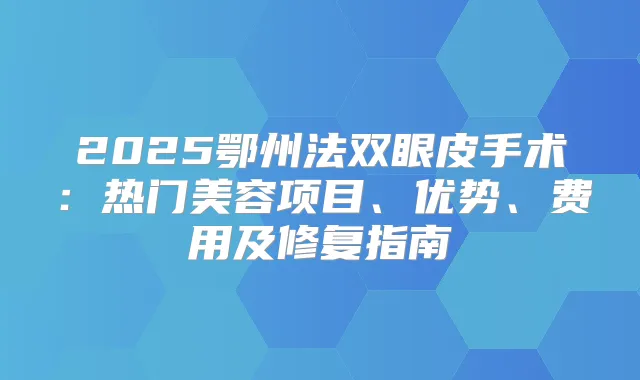 2025鄂州法双眼皮手术：热门美容项目、优势、费用及修复指南