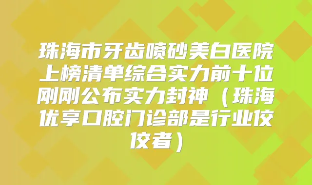 珠海市牙齿喷砂美白医院上榜清单综合实力前十位刚刚公布实力封神(珠海优享口腔门诊部是行业佼佼者)