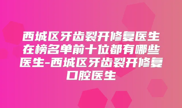 西城区牙齿裂开修复医生在榜名单前十位都有哪些医生-西城区牙齿裂开修复口腔医生