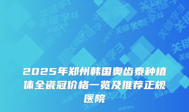 2025年郑州韩国奥齿泰种植体全瓷冠价格一览及推荐正规医院