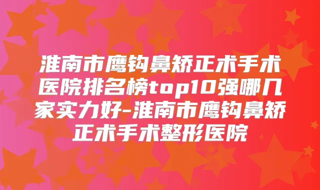 淮南市鹰钩鼻矫正术手术医院排名榜top10强哪几家实力好-淮南市鹰钩鼻矫正术手术整形医院