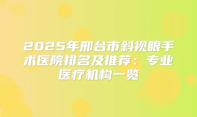 2025年邢台市斜视眼手术医院排名及推荐:专业医疗机构一览