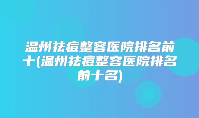 温州祛痘整容医院排名前十(温州祛痘整容医院排名前十名)