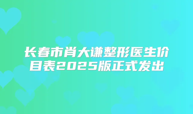 长春市肖大谦整形医生价目表2025版正式发出