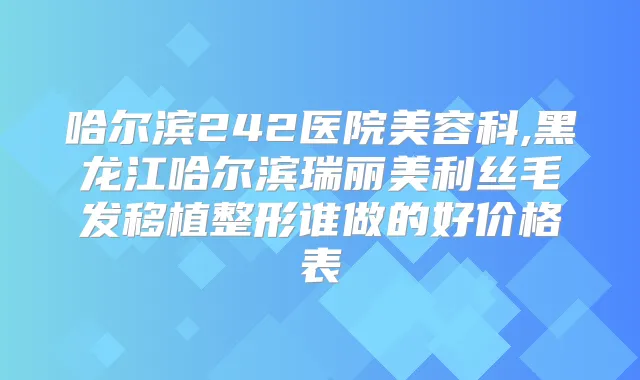 哈尔滨242医院美容科,黑龙江哈尔滨瑞丽美利丝毛发移植整形谁做的好价格表