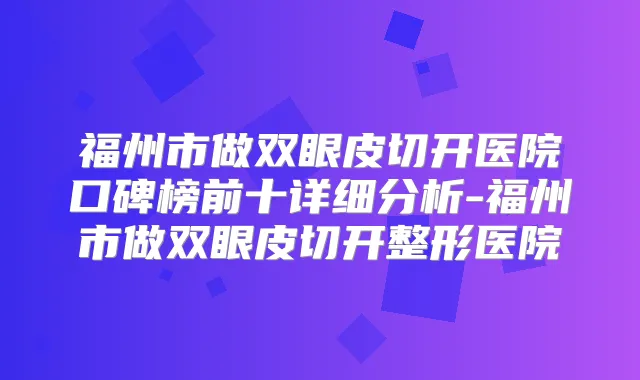 福州市做双眼皮切开医院口碑榜前十详细分析-福州市做双眼皮切开整形医院