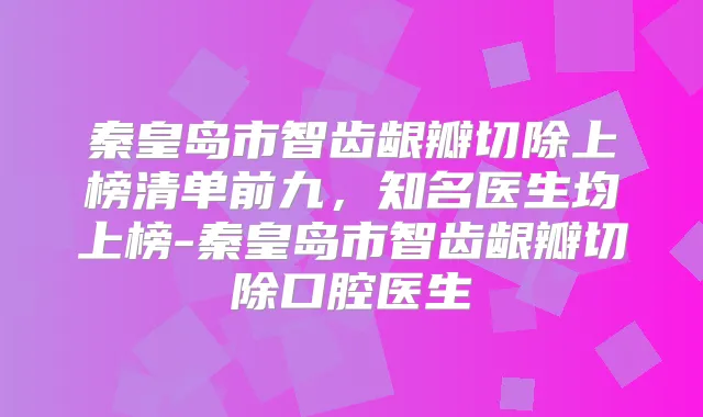 秦皇岛市智齿龈瓣切除上榜清单前九，知名医生均上榜-秦皇岛市智齿龈瓣切除口腔医生