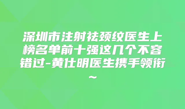 深圳市注射祛颈纹医生上榜名单前十强这几个不容错过-黄仕明医生携手领衔~