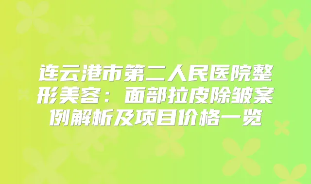连云港市第二人民医院整形美容:面部拉皮除皱案例解析及项目价格一览