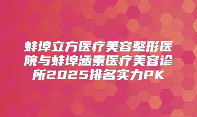 蚌埠立方医疗美容整形医院与蚌埠涵素医疗美容诊所2025排名实力PK