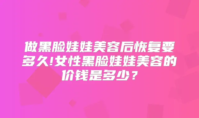 做黑脸娃娃美容后恢复要多久!女性黑脸娃娃美容的价钱是多少？