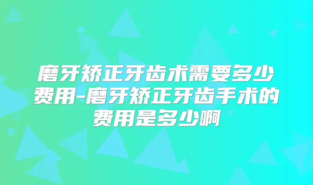 磨牙矫正牙齿术需要多少费用-磨牙矫正牙齿手术的费用是多少啊
