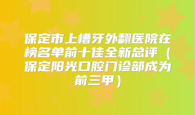 保定市上槽牙外翻医院在榜名单前十佳全新总评(保定阳光口腔门诊部成为前三甲)