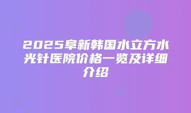 2025阜新韩国水立方水光针医院价格一览及详细介绍