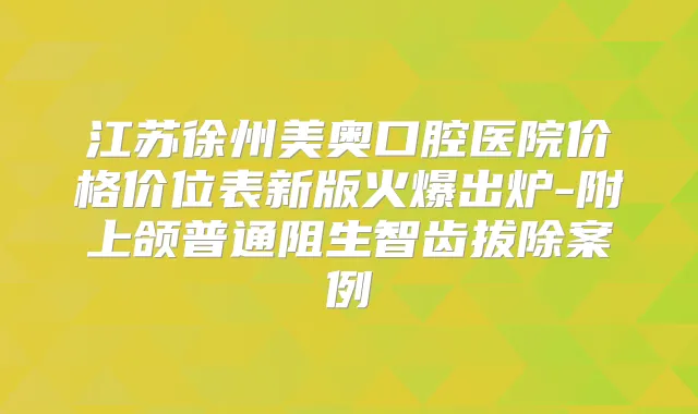 江苏徐州美奥口腔医院价格价位表新版火爆出炉-附上颌普通阻生智齿拔除案例