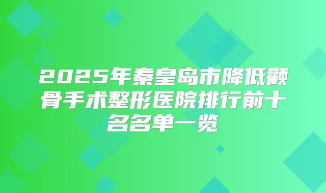 2025年秦皇岛市降低颧骨手术整形医院排行前十名名单一览