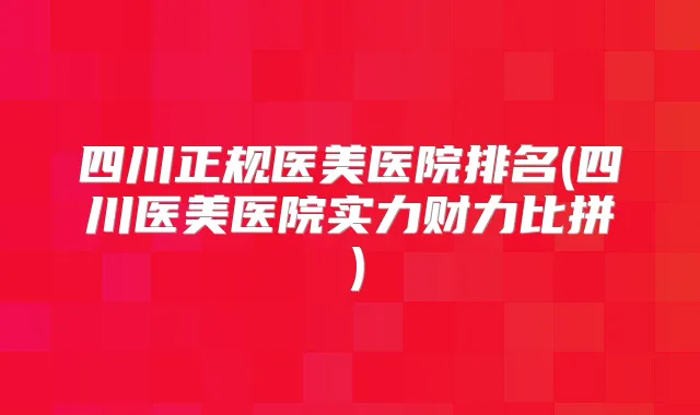 四川正规医美医院排名(四川医美医院实力财力比拼）