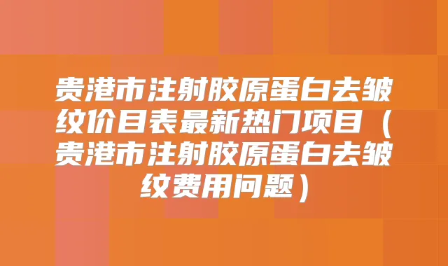 贵港市注射胶原蛋白去皱纹价目表新热门项目(贵港市注射胶原蛋白去皱纹费用问题)