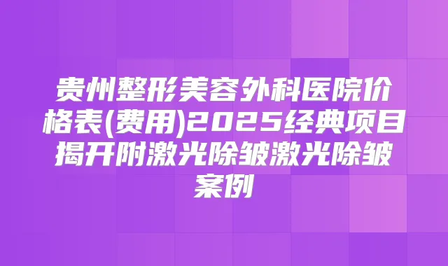 贵州整形美容外科医院价格表(费用)2025经典项目揭开附激光除皱激光除皱案例