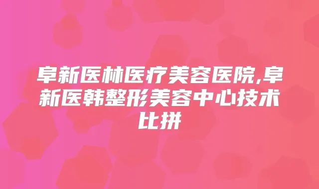 阜新医林医疗美容医院,阜新医韩整形美容中心技术比拼