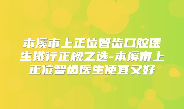 本溪市上正位智齿口腔医生排行正规之选-本溪市上正位智齿医生便宜又好