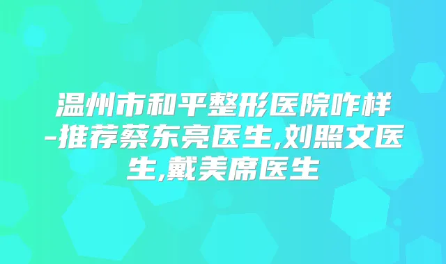 温州市和平整形医院咋样-推荐蔡东亮医生,刘照文医生,戴美席医生