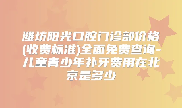 潍坊阳光口腔门诊部价格(收费标准)全面免费查询-儿童青少年补牙费用在北京是多少
