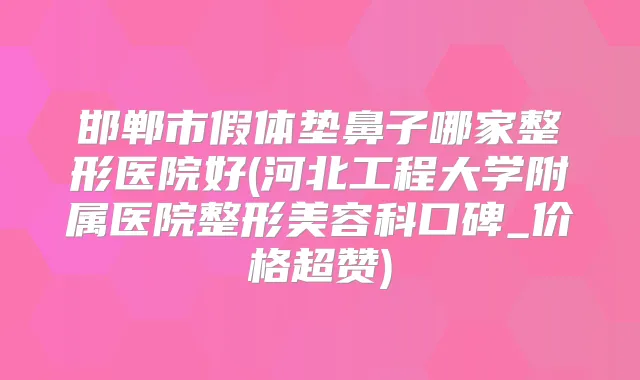 邯郸市假体垫鼻子哪家整形医院好(河北工程大学附属医院整形美容科口碑_价格超赞)