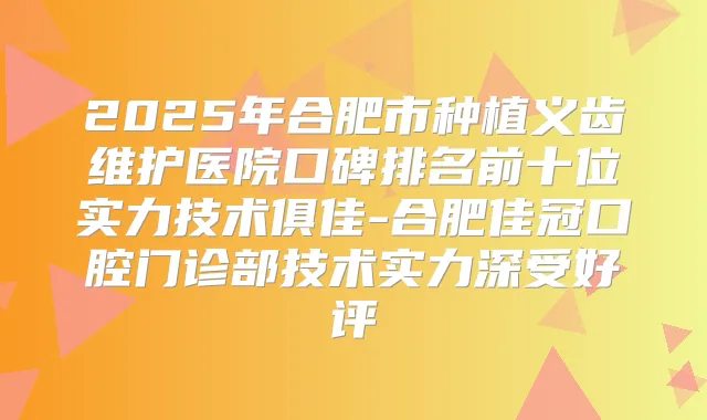 2025年合肥市种植义齿维护医院口碑排名前十位实力技术俱佳-合肥佳冠口腔门诊部技术实力深受好评