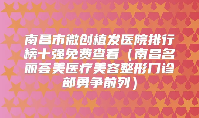 南昌市微创植发医院排行榜十强免费查看（南昌名丽荟美医疗美容整形门诊部勇争前列）