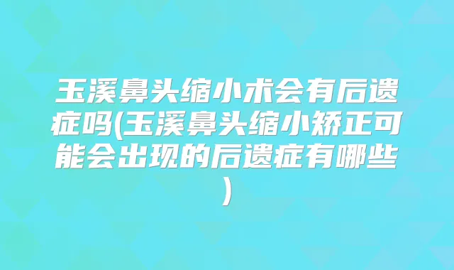 玉溪鼻头缩小术会有后遗症吗(玉溪鼻头缩小矫正可能会出现的后遗症有哪些)