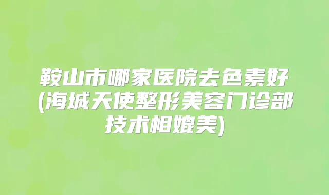 鞍山市哪家医院去色素好(海城天使整形美容门诊部技术相媲美)