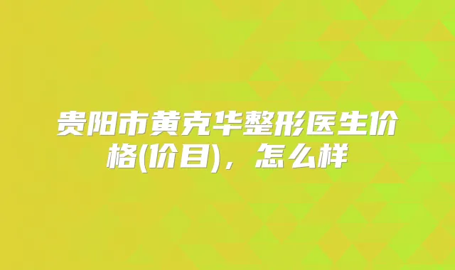 贵阳市黄克华整形医生价格(价目),怎么样