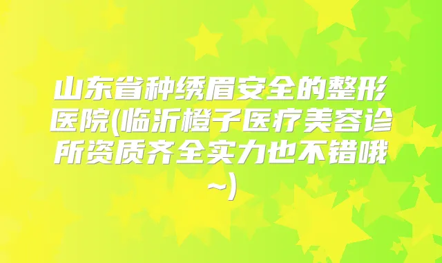 山东省种绣眉安全的整形医院(临沂橙子医疗美容诊所资质齐全实力也不错哦~)