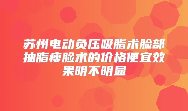 苏州电动负压吸脂术脸部抽脂瘦脸术的价格便宜效果明不明显