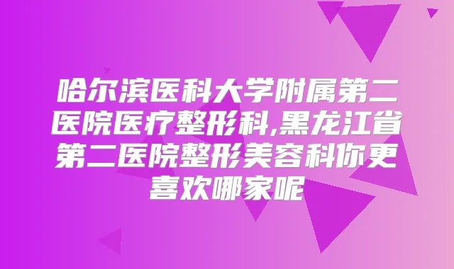 哈尔滨医科大学附属第二医院医疗整形科,黑龙江省第二医院整形美容科你更喜欢哪家呢
