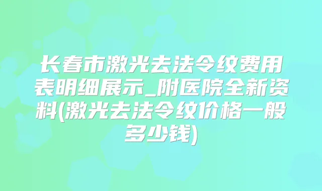 长春市激光去法令纹费用表明细展示_附医院全新资料(激光去法令纹价格一般多少钱)