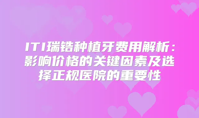 ITI瑞锆种植牙费用解析:影响价格的关键因素及选择正规医院的重要性