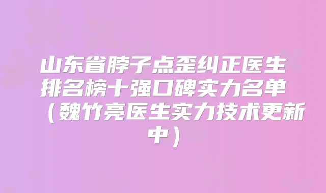 山东省脖子点歪纠正医生排名榜十强口碑实力名单（魏竹亮医生实力技术更新中）