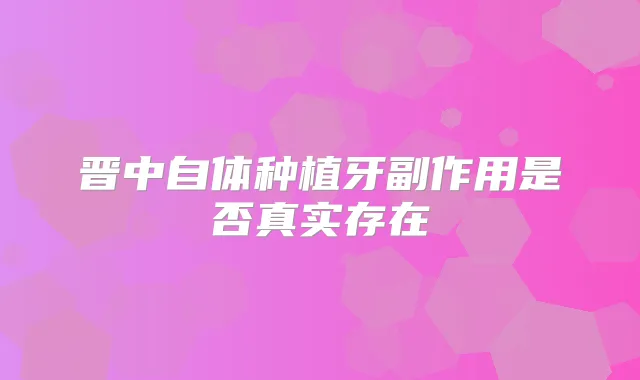 晋中自体种植牙副作用是否真实存在