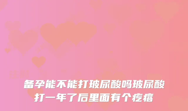 备孕能不能打玻尿酸吗玻尿酸打一年了后里面有个疙瘩