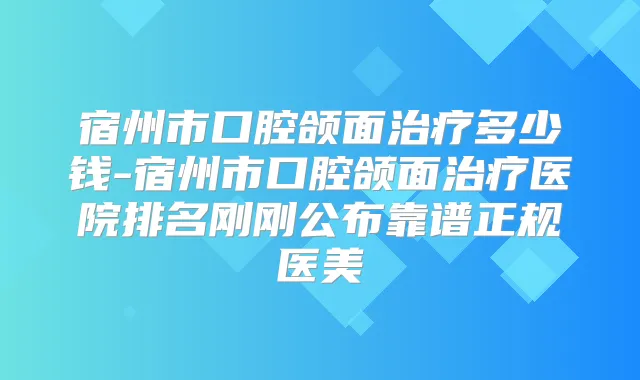 宿州市口腔颌面多少钱-宿州市口腔颌面医院排名刚刚公布靠谱正规医美