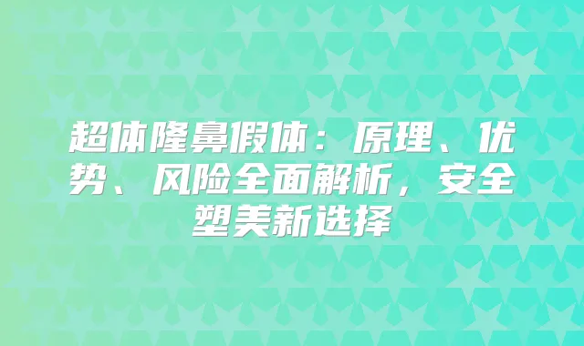 超体隆鼻假体：原理、优势、风险全面解析，安全塑美新选择