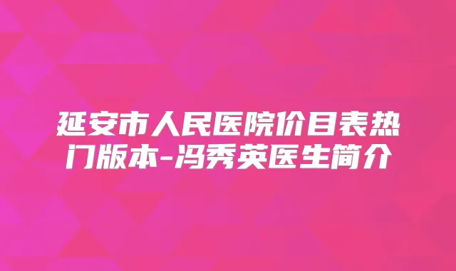 延安市人民医院价目表热门版本-冯秀英医生简介